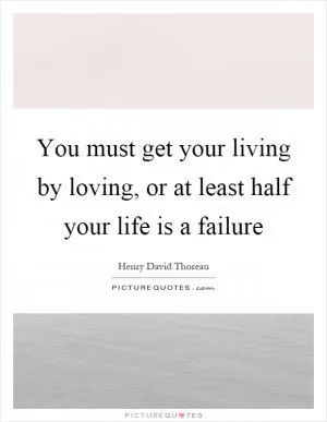You must get your living by loving, or at least half your life is a failure Picture Quote #1