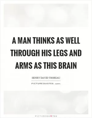 A man thinks as well through his legs and arms as this brain Picture Quote #1