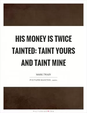 His money is twice tainted: taint yours and taint mine Picture Quote #1