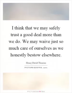 I think that we may safely trust a good deal more than we do. We may waive just so much care of ourselves as we honestly bestow elsewhere Picture Quote #1