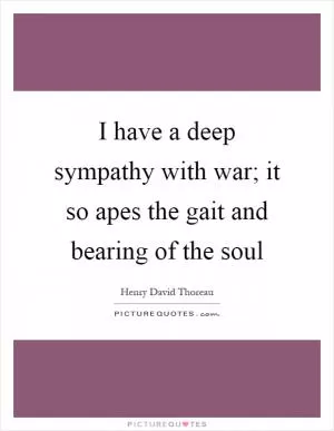 I have a deep sympathy with war; it so apes the gait and bearing of the soul Picture Quote #1