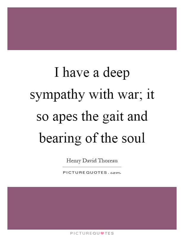 I have a deep sympathy with war; it so apes the gait and bearing of the soul Picture Quote #1