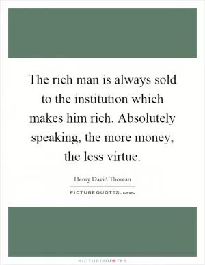 The rich man is always sold to the institution which makes him rich. Absolutely speaking, the more money, the less virtue Picture Quote #1