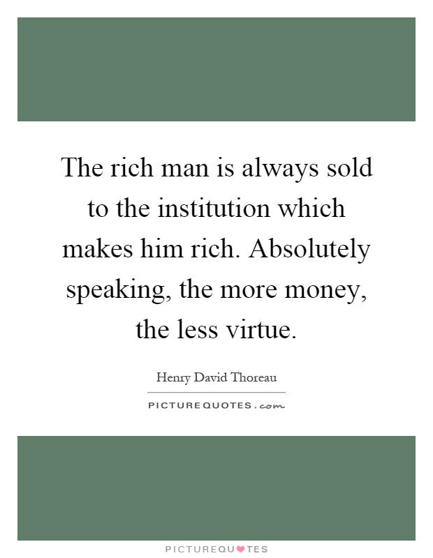 The rich man is always sold to the institution which makes him rich. Absolutely speaking, the more money, the less virtue Picture Quote #1