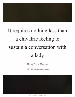 It requires nothing less than a chivalric feeling to sustain a conversation with a lady Picture Quote #1