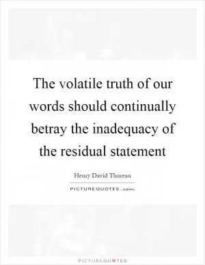 The volatile truth of our words should continually betray the inadequacy of the residual statement Picture Quote #1