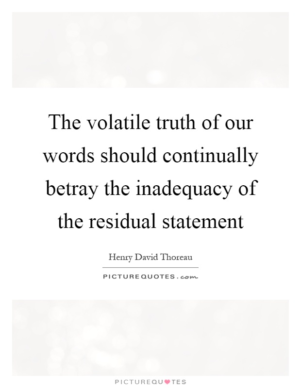 The volatile truth of our words should continually betray the inadequacy of the residual statement Picture Quote #1