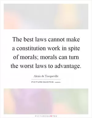 The best laws cannot make a constitution work in spite of morals; morals can turn the worst laws to advantage Picture Quote #1