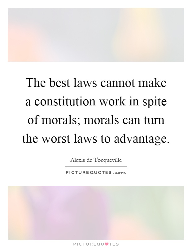 The best laws cannot make a constitution work in spite of morals; morals can turn the worst laws to advantage Picture Quote #1
