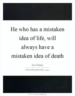 He who has a mistaken idea of life, will always have a mistaken idea of death Picture Quote #1
