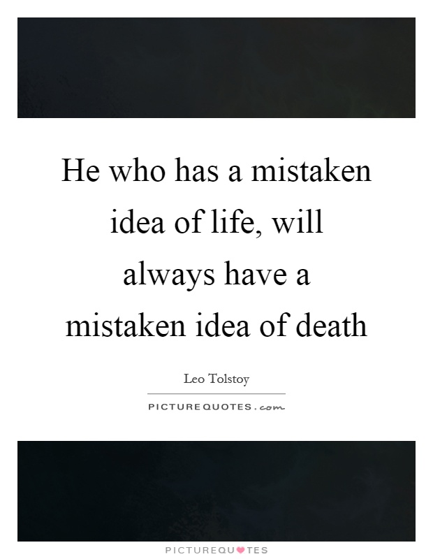 He who has a mistaken idea of life, will always have a mistaken idea of death Picture Quote #1