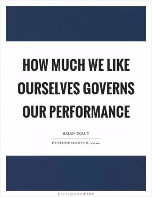 How much we like ourselves governs our performance Picture Quote #1