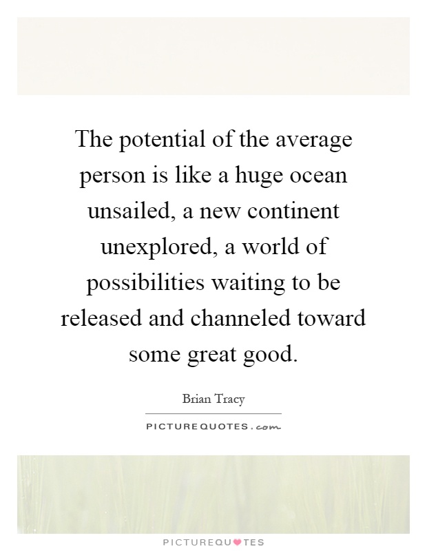 The potential of the average person is like a huge ocean unsailed, a new continent unexplored, a world of possibilities waiting to be released and channeled toward some great good Picture Quote #1