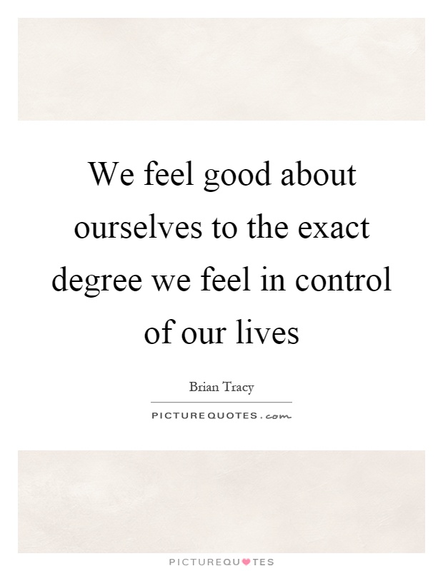 We feel good about ourselves to the exact degree we feel in control of our lives Picture Quote #1