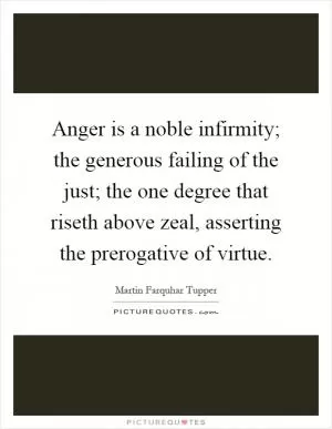 Anger is a noble infirmity; the generous failing of the just; the one degree that riseth above zeal, asserting the prerogative of virtue Picture Quote #1