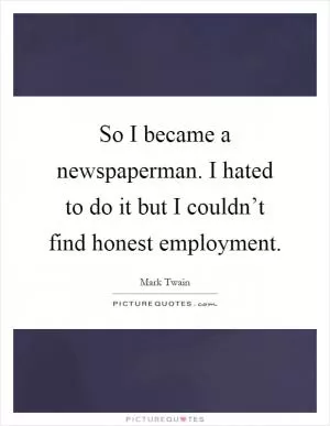 So I became a newspaperman. I hated to do it but I couldn’t find honest employment Picture Quote #1