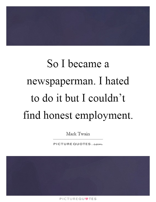 So I became a newspaperman. I hated to do it but I couldn't find honest employment Picture Quote #1