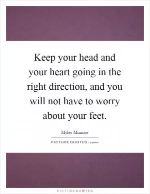 Keep your head and your heart going in the right direction, and you will not have to worry about your feet Picture Quote #1