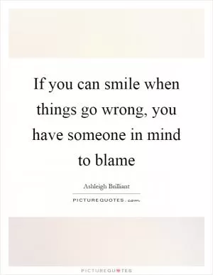 If you can smile when things go wrong, you have someone in mind to blame Picture Quote #1
