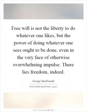 Free will is not the liberty to do whatever one likes, but the power of doing whatever one sees ought to be done, even in the very face of otherwise overwhelming impulse. There lies freedom, indeed Picture Quote #1