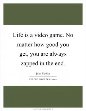 Life is a video game. No matter how good you get, you are always zapped in the end Picture Quote #1