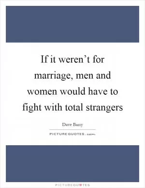 If it weren’t for marriage, men and women would have to fight with total strangers Picture Quote #1
