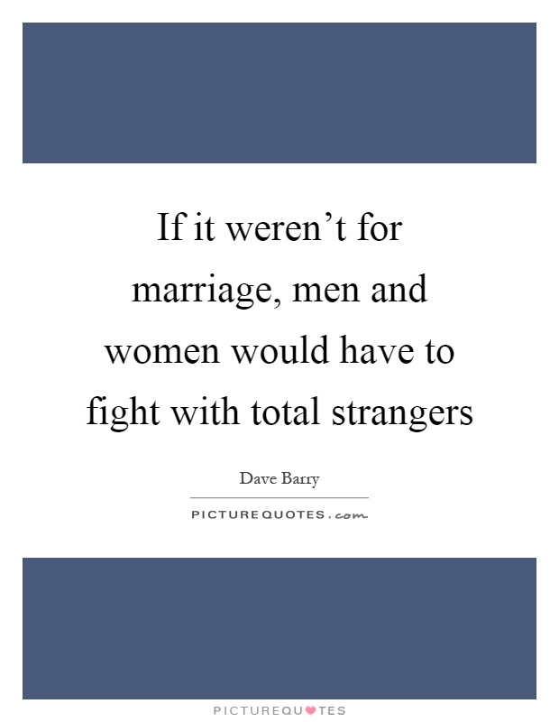 If it weren't for marriage, men and women would have to fight with total strangers Picture Quote #1