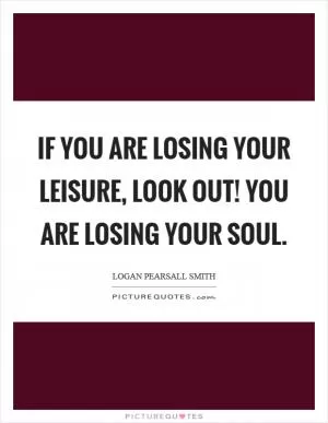 If you are losing your leisure, look out! You are losing your soul Picture Quote #1