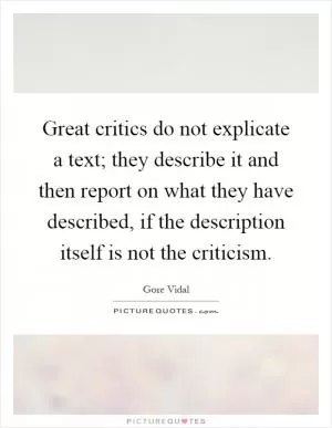 Great critics do not explicate a text; they describe it and then report on what they have described, if the description itself is not the criticism Picture Quote #1