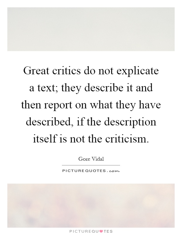 Great critics do not explicate a text; they describe it and then report on what they have described, if the description itself is not the criticism Picture Quote #1