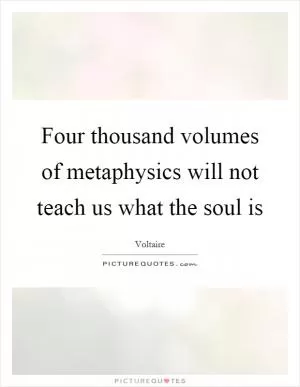 Four thousand volumes of metaphysics will not teach us what the soul is Picture Quote #1
