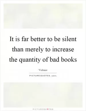It is far better to be silent than merely to increase the quantity of bad books Picture Quote #1