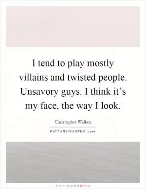 I tend to play mostly villains and twisted people. Unsavory guys. I think it’s my face, the way I look Picture Quote #1