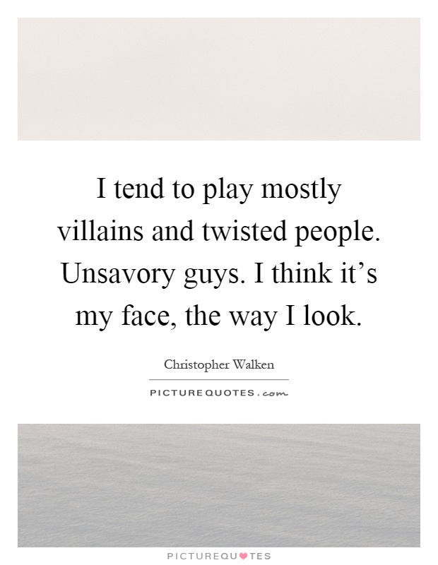 I tend to play mostly villains and twisted people. Unsavory guys. I think it's my face, the way I look Picture Quote #1