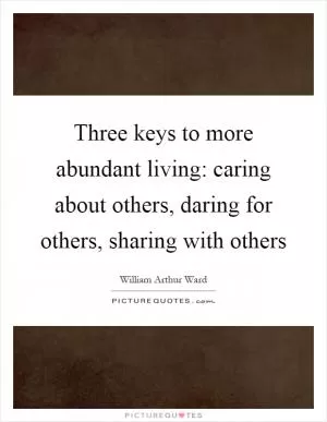 Three keys to more abundant living: caring about others, daring for others, sharing with others Picture Quote #1