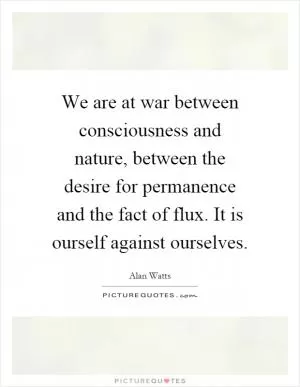 We are at war between consciousness and nature, between the desire for permanence and the fact of flux. It is ourself against ourselves Picture Quote #1