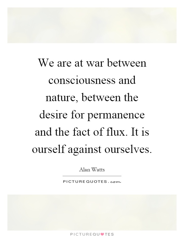 We are at war between consciousness and nature, between the desire for permanence and the fact of flux. It is ourself against ourselves Picture Quote #1