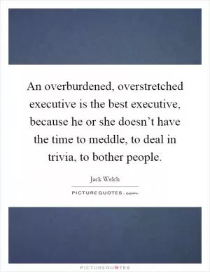 An overburdened, overstretched executive is the best executive, because he or she doesn’t have the time to meddle, to deal in trivia, to bother people Picture Quote #1