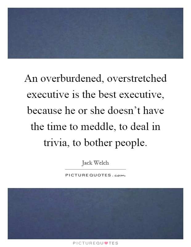 An overburdened, overstretched executive is the best executive, because he or she doesn't have the time to meddle, to deal in trivia, to bother people Picture Quote #1
