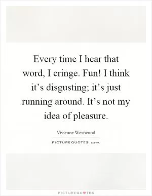 Every time I hear that word, I cringe. Fun! I think it’s disgusting; it’s just running around. It’s not my idea of pleasure Picture Quote #1