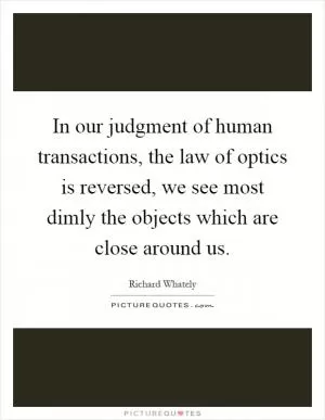 In our judgment of human transactions, the law of optics is reversed, we see most dimly the objects which are close around us Picture Quote #1