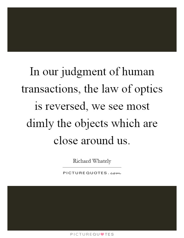 In our judgment of human transactions, the law of optics is reversed, we see most dimly the objects which are close around us Picture Quote #1