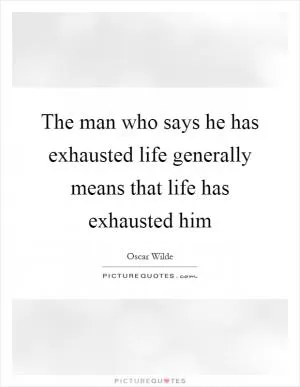 The man who says he has exhausted life generally means that life has exhausted him Picture Quote #1