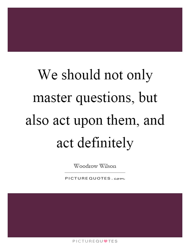 We should not only master questions, but also act upon them, and act definitely Picture Quote #1