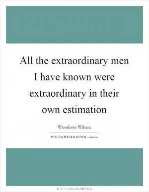 All the extraordinary men I have known were extraordinary in their own estimation Picture Quote #1