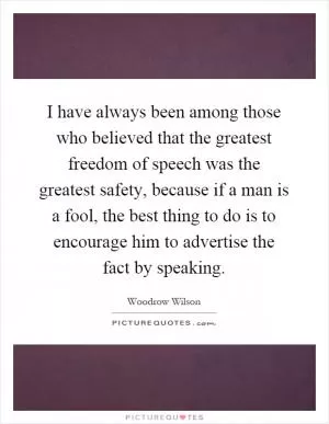 I have always been among those who believed that the greatest freedom of speech was the greatest safety, because if a man is a fool, the best thing to do is to encourage him to advertise the fact by speaking Picture Quote #1