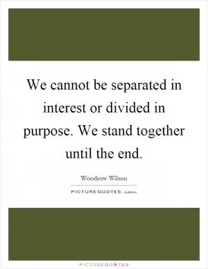 We cannot be separated in interest or divided in purpose. We stand together until the end Picture Quote #1
