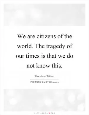 We are citizens of the world. The tragedy of our times is that we do not know this Picture Quote #1