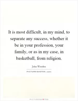 It is most difficult, in my mind, to separate any success, whether it be in your profession, your family, or as in my case, in basketball, from religion Picture Quote #1