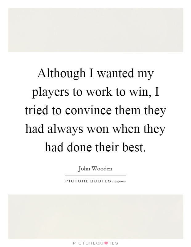 Although I wanted my players to work to win, I tried to convince them they had always won when they had done their best Picture Quote #1